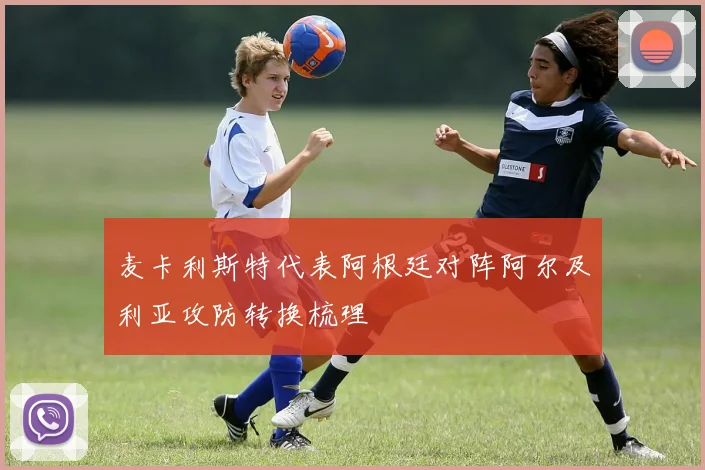 麦卡利斯特代表阿根廷对阵阿尔及利亚攻防转换梳理