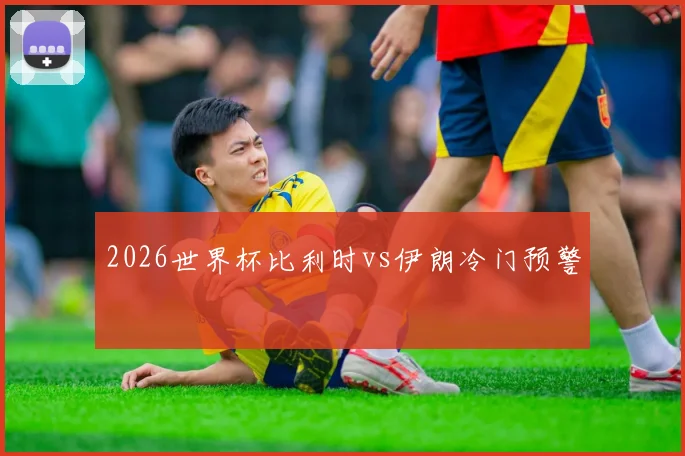 2026世界杯比利时vs伊朗冷门预警