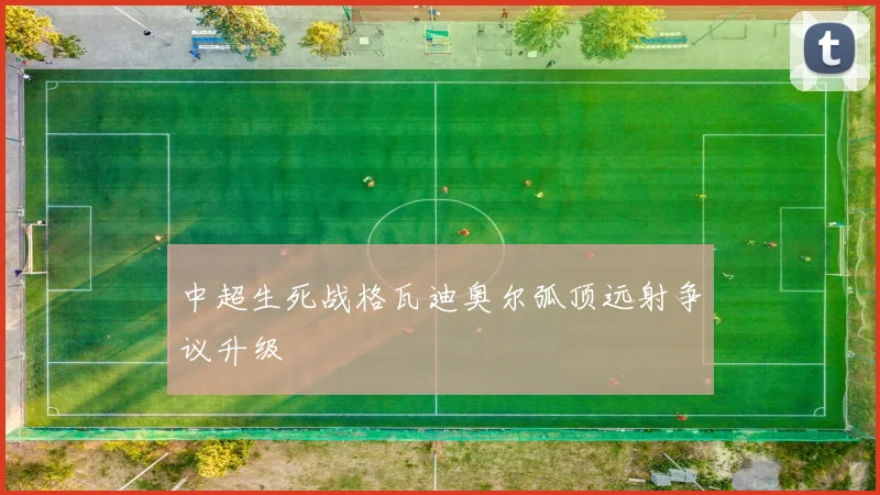 中超生死战格瓦迪奥尔弧顶远射争议升级