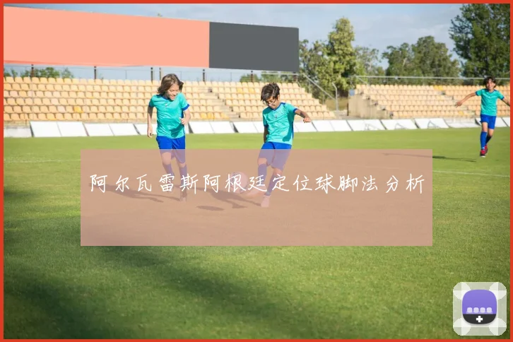 阿尔瓦雷斯阿根廷定位球脚法分析