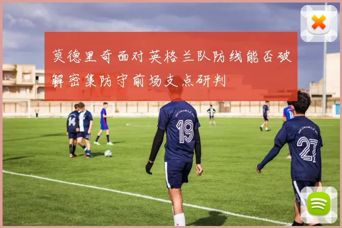 莫德里奇面对英格兰队防线能否破解密集防守前场支点研判