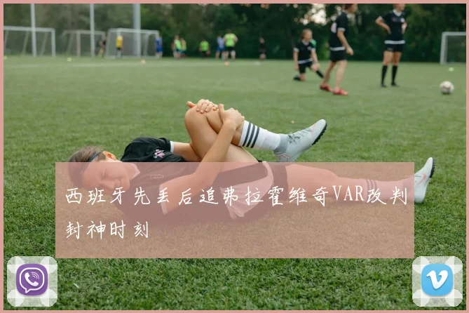西班牙先丢后追弗拉霍维奇VAR改判封神时刻