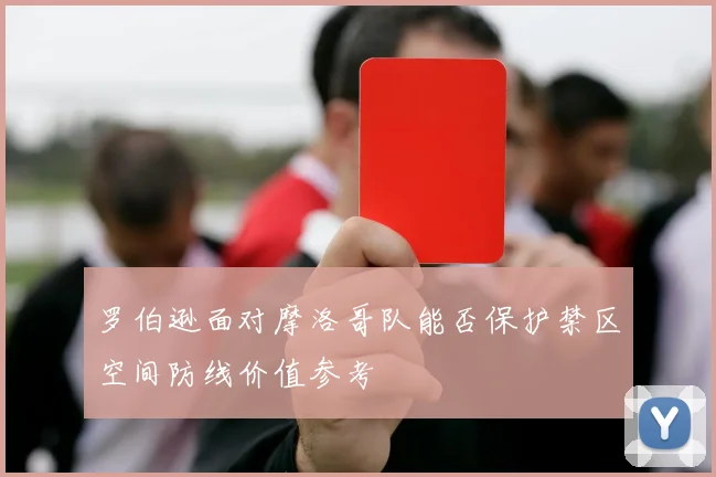 罗伯逊面对摩洛哥队能否保护禁区空间防线价值参考
