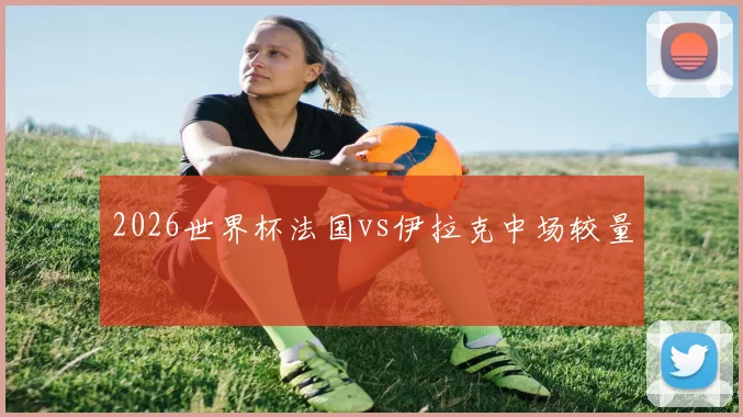 2026世界杯法国vs伊拉克中场较量