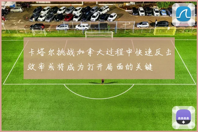 卡塔尔挑战加拿大过程中快速反击效率或将成为打开局面的关键