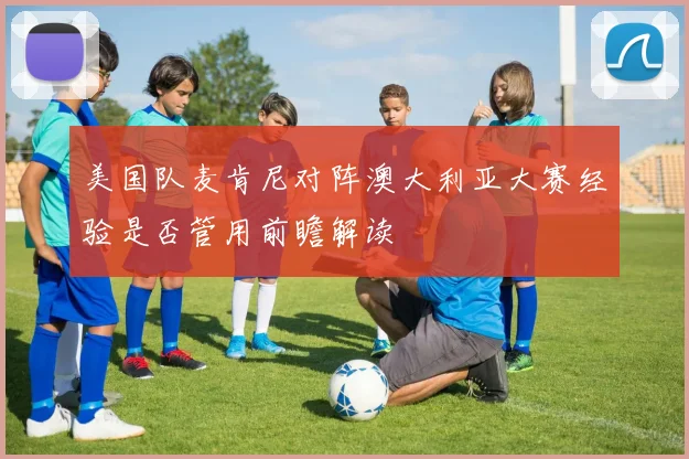 美国队麦肯尼对阵澳大利亚大赛经验是否管用前瞻解读
