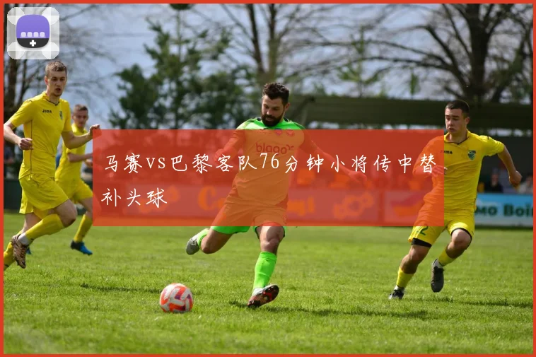 马赛vs巴黎客队76分钟小将传中替补头球