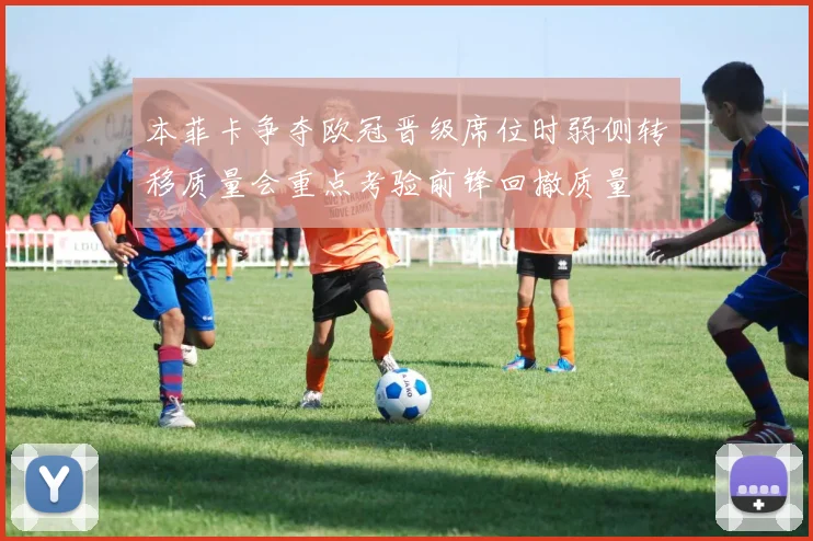 本菲卡争夺欧冠晋级席位时弱侧转移质量会重点考验前锋回撤质量
