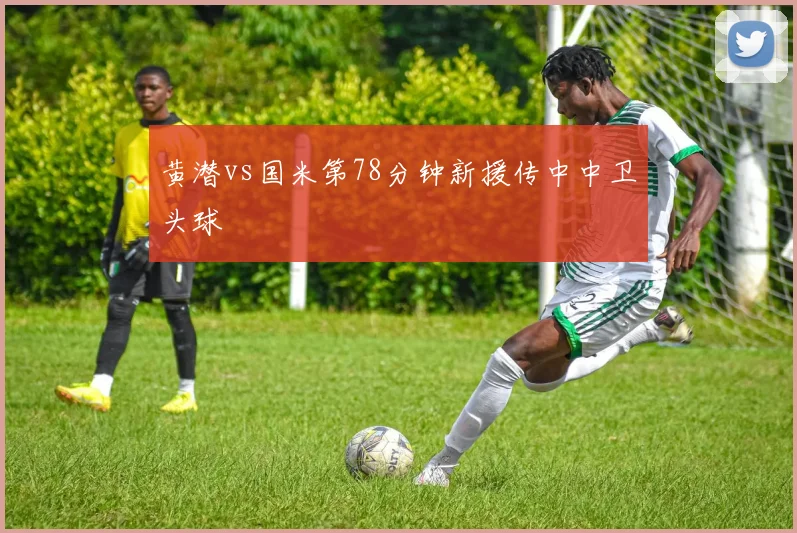 黄潜vs国米第78分钟新援传中中卫头球