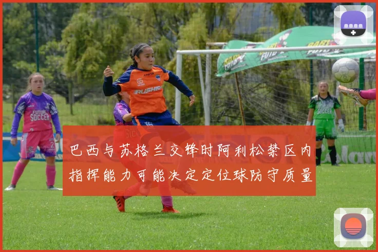 巴西与苏格兰交锋时阿利松禁区内指挥能力可能决定定位球防守质量