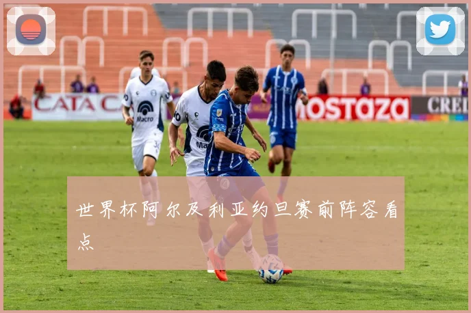 世界杯阿尔及利亚约旦赛前阵容看点
