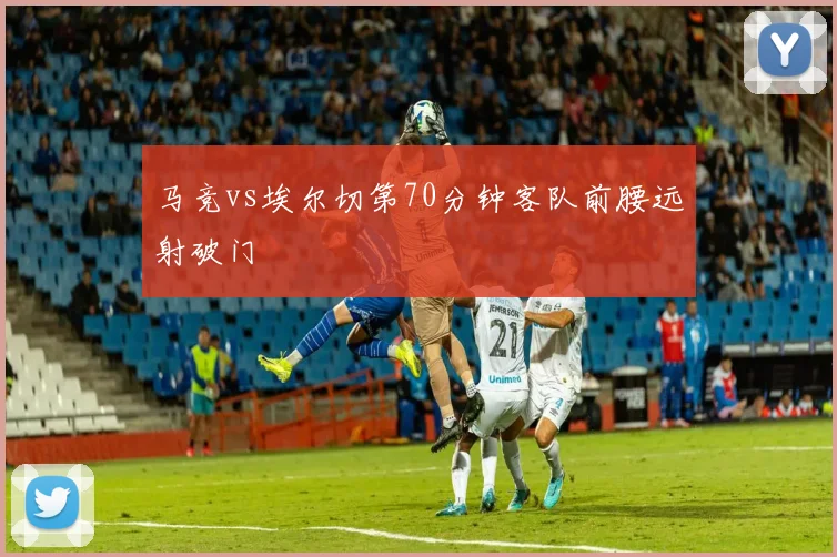 马竞vs埃尔切第70分钟客队前腰远射破门
