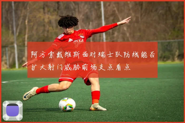 阿方索戴维斯面对瑞士队防线能否扩大射门威胁前场支点看点