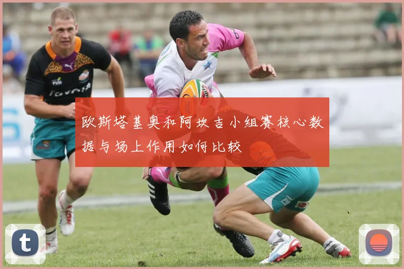 欧斯塔基奥和阿坎吉小组赛核心数据与场上作用如何比较