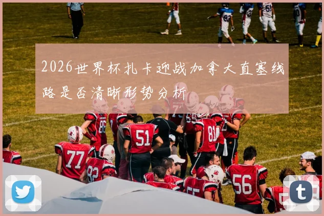 2026世界杯扎卡迎战加拿大直塞线路是否清晰形势分析
