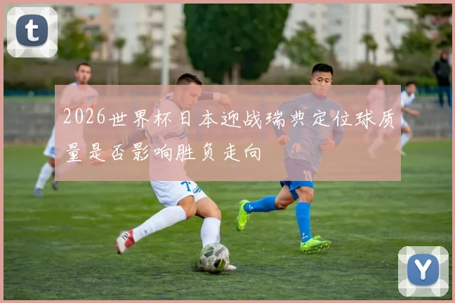 2026世界杯日本迎战瑞典定位球质量是否影响胜负走向