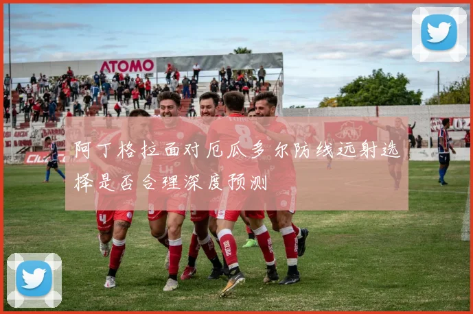 阿丁格拉面对厄瓜多尔防线远射选择是否合理深度预测