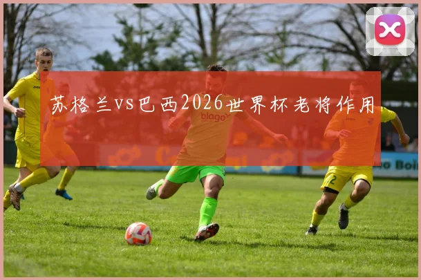 苏格兰vs巴西2026世界杯老将作用