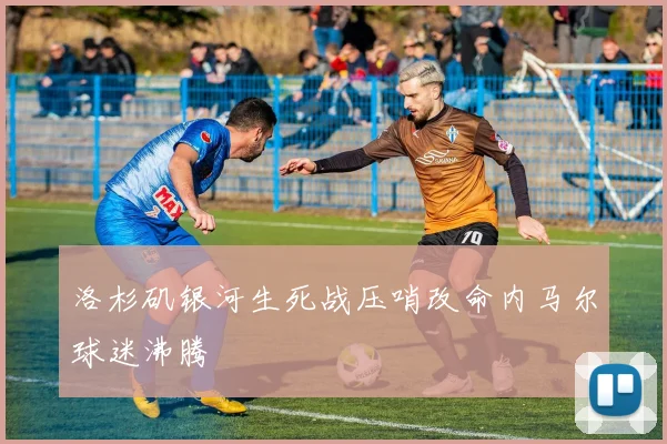洛杉矶银河生死战压哨改命内马尔球迷沸腾