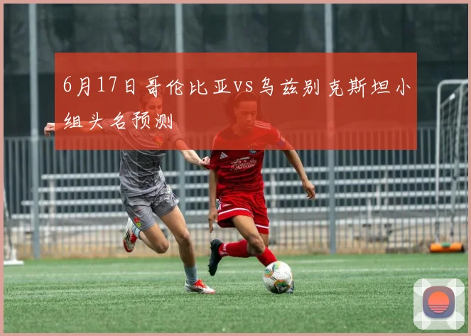 6月17日哥伦比亚vs乌兹别克斯坦小组头名预测