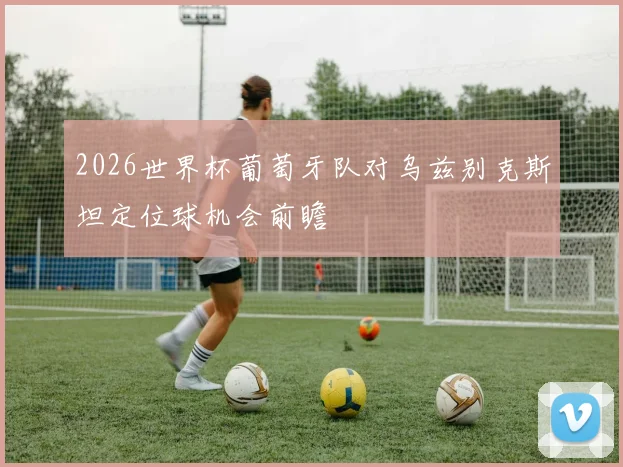 2026世界杯葡萄牙队对乌兹别克斯坦定位球机会前瞻