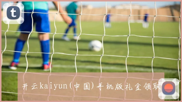 开云kaiyun(中国)手机版礼金领取