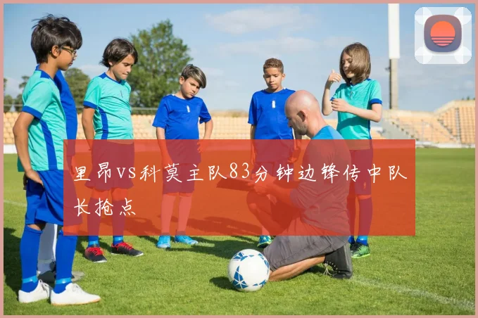 里昂vs科莫主队83分钟边锋传中队长抢点