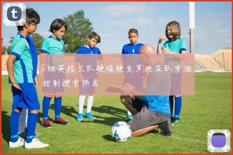 L组英格兰队硬碰硬克罗地亚队中场控制搜索热度