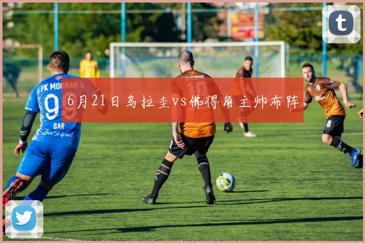 6月21日乌拉圭vs佛得角主帅布阵