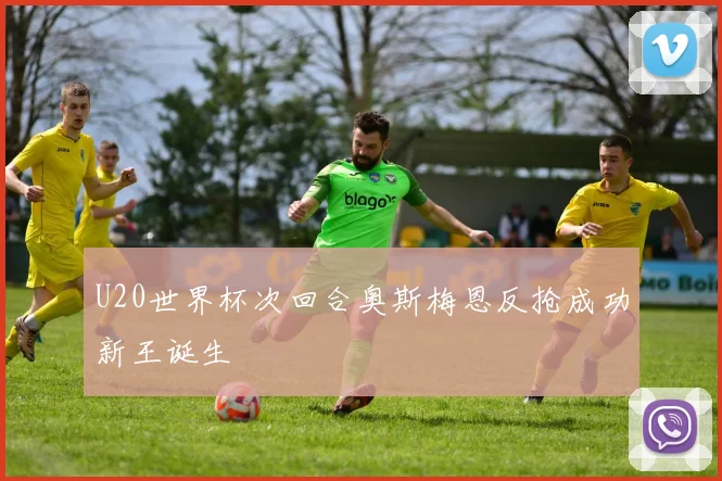 U20世界杯次回合奥斯梅恩反抢成功新王诞生