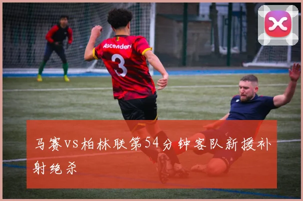 马赛vs柏林联第54分钟客队新援补射绝杀