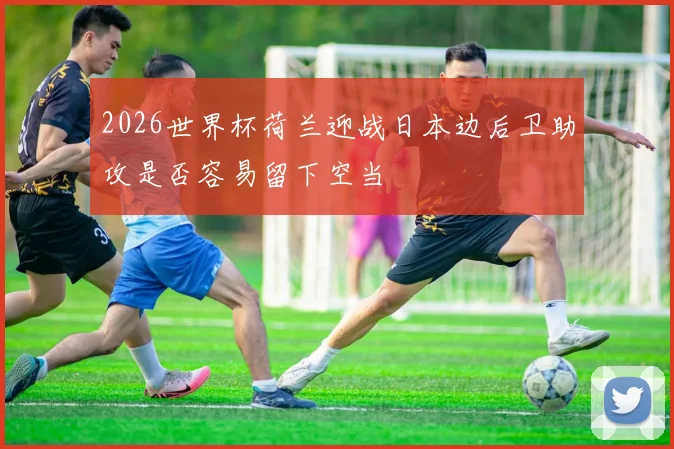 2026世界杯荷兰迎战日本边后卫助攻是否容易留下空当