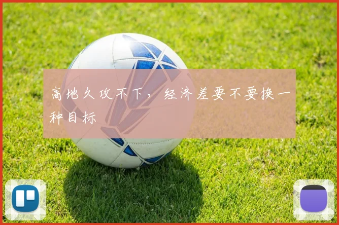 高地久攻不下，经济差要不要换一种目标