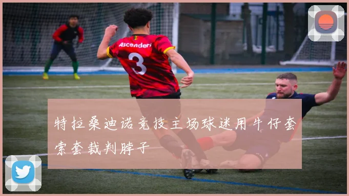 特拉桑迪诺竞技主场球迷用牛仔套索套裁判脖子