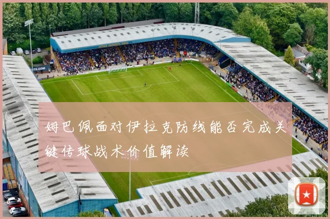 姆巴佩面对伊拉克防线能否完成关键传球战术价值解读