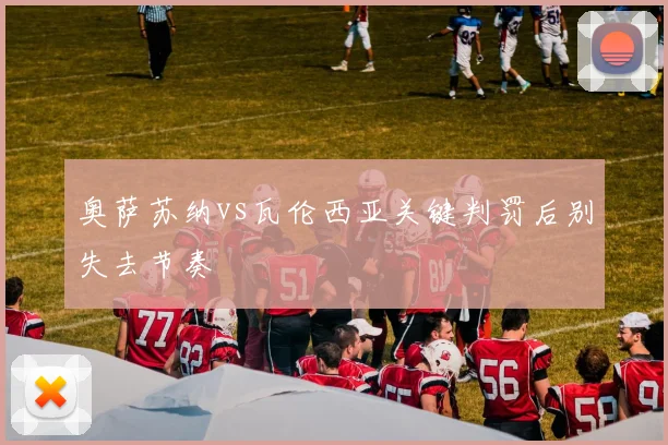奥萨苏纳vs瓦伦西亚关键判罚后别失去节奏