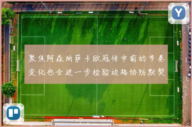 聚焦阿森纳萨卡欧冠传中前的节奏变化也会进一步检验边路协防默契