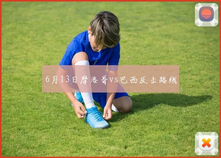 6月13日摩洛哥vs巴西反击路线