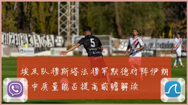 埃及队穆斯塔法穆罕默德对阵伊朗传中质量能否提高前瞻解读