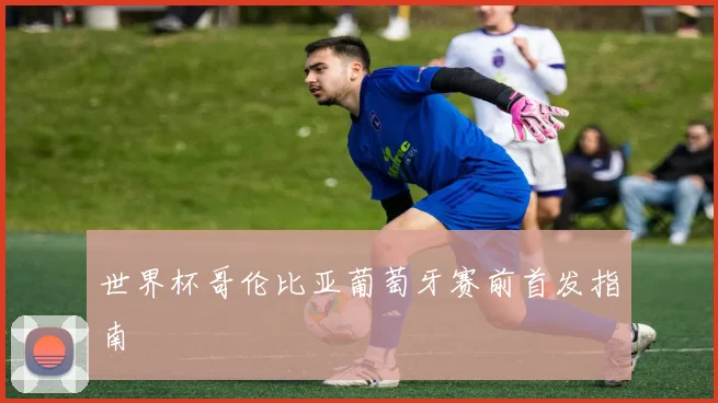 世界杯哥伦比亚葡萄牙赛前首发指南