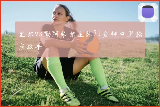 里尔vs勒阿弗尔主队71分钟中卫抢点扳平
