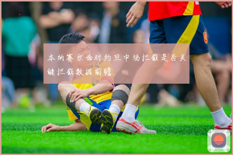 本纳赛尔面对约旦中场拦截是否关键拦截数据前瞻
