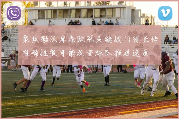 聚焦勒沃库森欧冠关键战门将长传准确性很可能改变球队推进速度