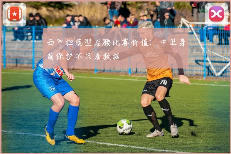 西甲扫荡型后腰比赛价值：中卫身前保护不只看数据