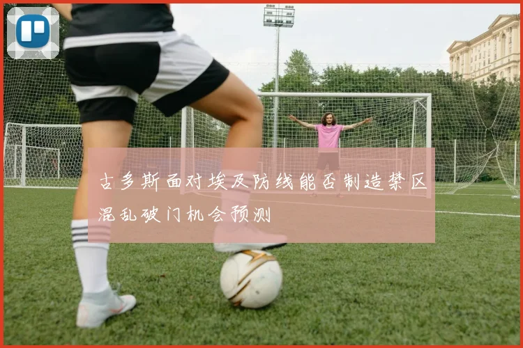 古多斯面对埃及防线能否制造禁区混乱破门机会预测