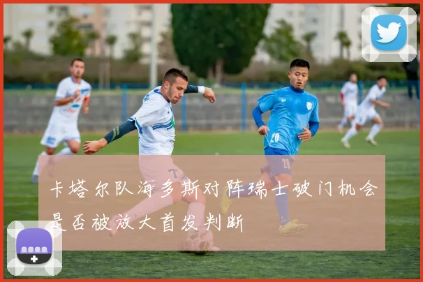 卡塔尔队海多斯对阵瑞士破门机会是否被放大首发判断