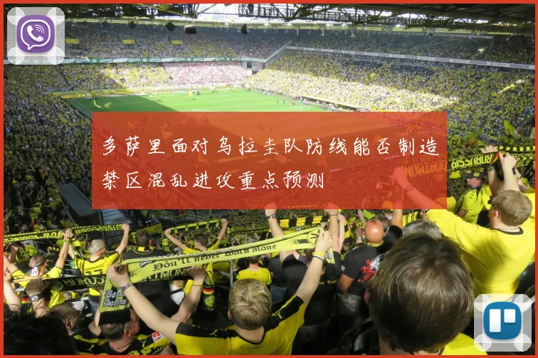 多萨里面对乌拉圭队防线能否制造禁区混乱进攻重点预测