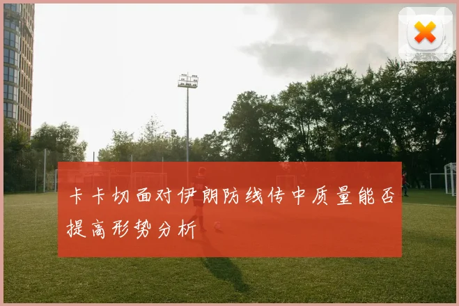 卡卡切面对伊朗防线传中质量能否提高形势分析