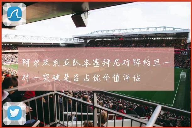 阿尔及利亚队本塞拜尼对阵约旦一对一突破是否占优价值评估