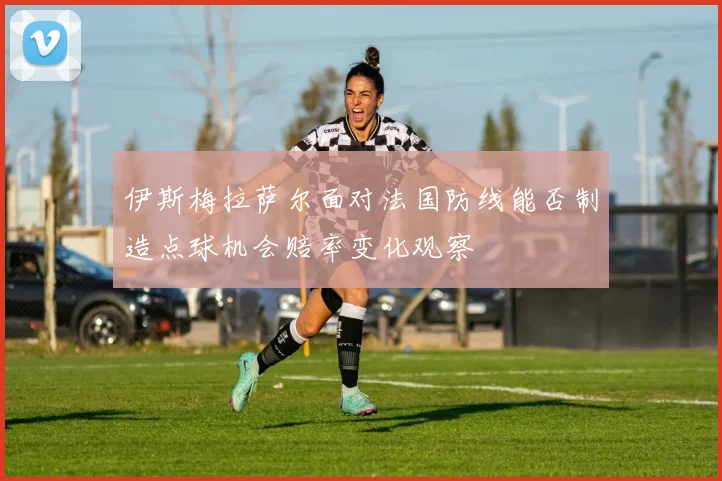 伊斯梅拉萨尔面对法国防线能否制造点球机会赔率变化观察
